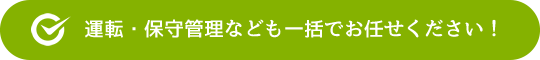運転・保守管理なども一括でお任せください!